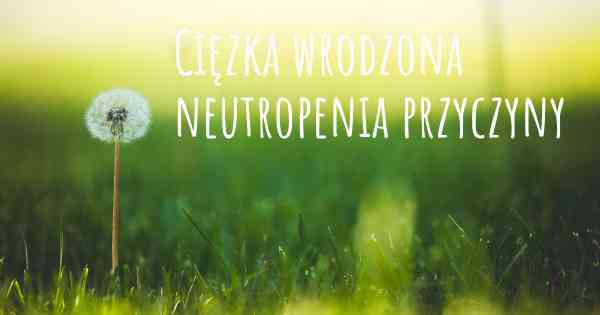 Ciężka wrodzona neutropenia przyczyny