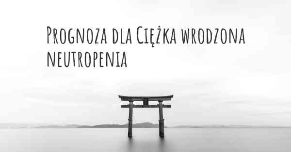 Prognoza dla Ciężka wrodzona neutropenia