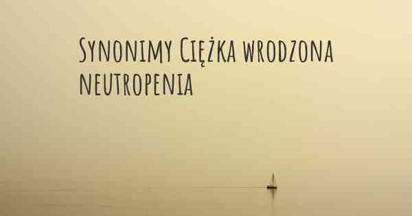 Synonimy Ciężka wrodzona neutropenia