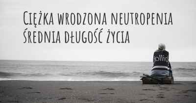 Ciężka wrodzona neutropenia średnia długość życia