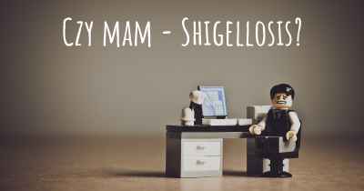 Czy mam - Shigellosis?