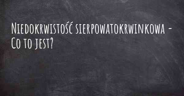 Niedokrwistość sierpowatokrwinkowa - Co to jest?