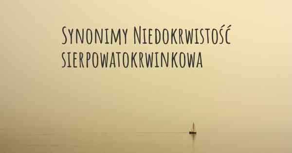 Synonimy Niedokrwistość sierpowatokrwinkowa