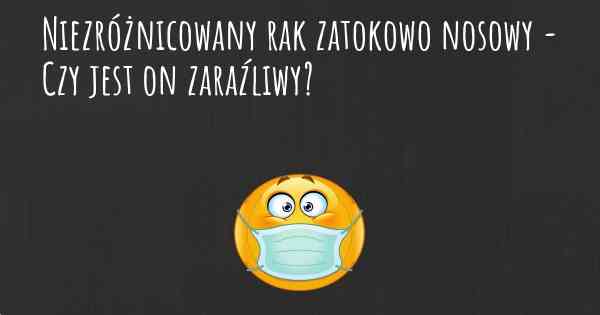 Niezróżnicowany rak zatokowo nosowy - Czy jest on zaraźliwy?