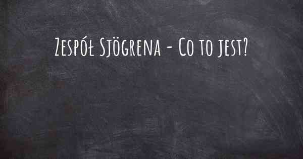 Zespół Sjögrena - Co to jest?