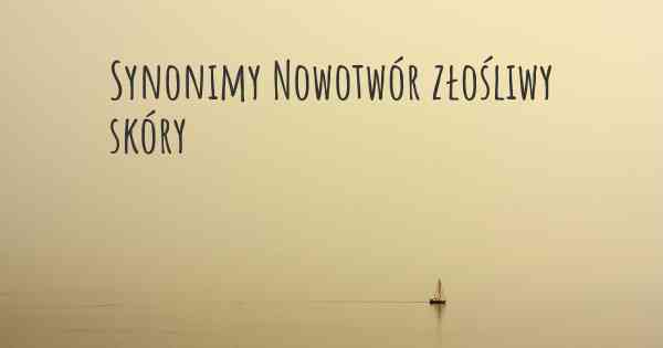 Synonimy Nowotwór złośliwy skóry