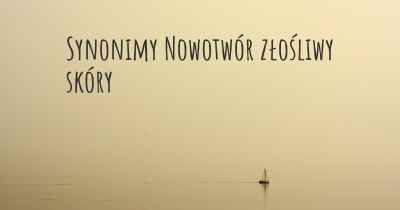 Synonimy Nowotwór złośliwy skóry