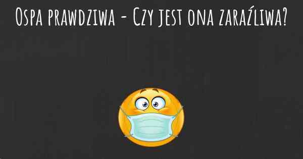 Ospa prawdziwa - Czy jest ona zaraźliwa?