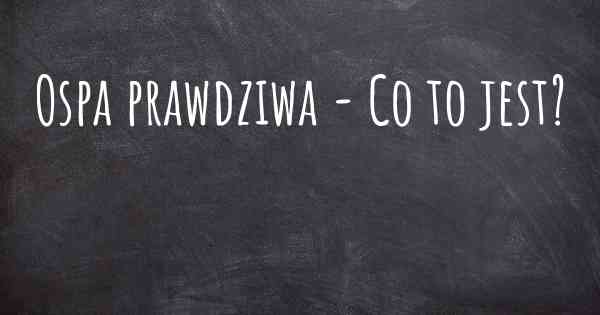 Ospa prawdziwa - Co to jest?