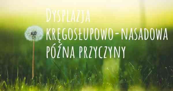 Dysplazja kręgosłupowo-nasadowa późna przyczyny