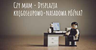 Czy mam - Dysplazja kręgosłupowo-nasadowa późna?