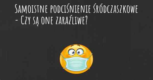 Samoistne podciśnienie śródczaszkowe - Czy są one zaraźliwe?