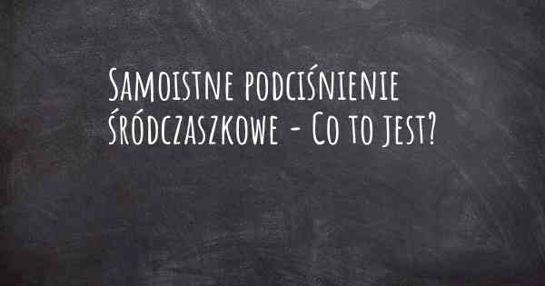 Samoistne podciśnienie śródczaszkowe - Co to jest?