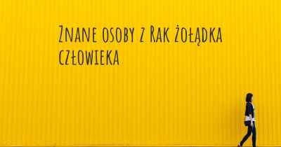 Znane osoby z Rak żołądka człowieka