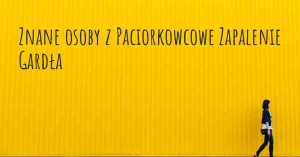 Znane osoby z Paciorkowcowe Zapalenie Gardła