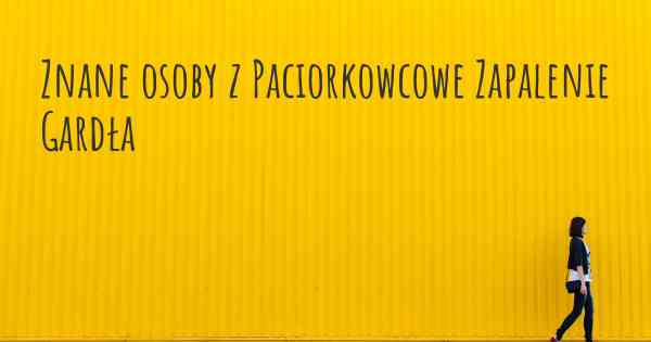 Znane osoby z Paciorkowcowe Zapalenie Gardła