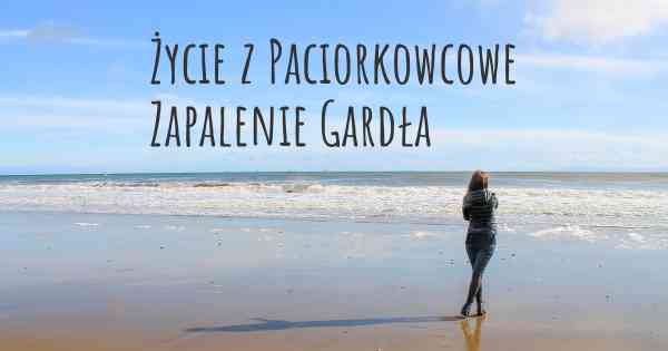 Życie z Paciorkowcowe Zapalenie Gardła