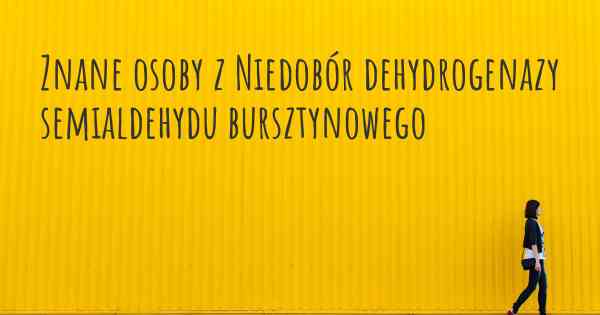 Znane osoby z Niedobór dehydrogenazy semialdehydu bursztynowego