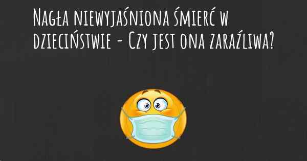 Nagła niewyjaśniona śmierć w dzieciństwie - Czy jest ona zaraźliwa?