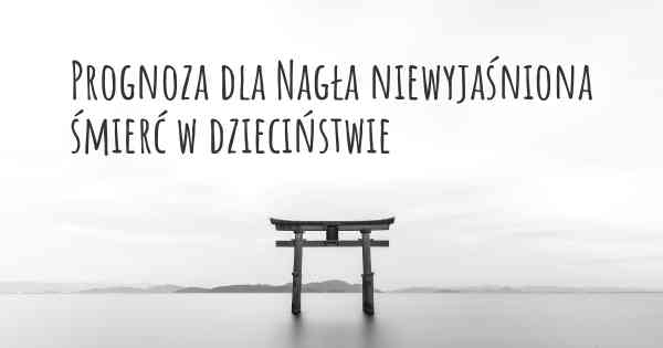 Prognoza dla Nagła niewyjaśniona śmierć w dzieciństwie