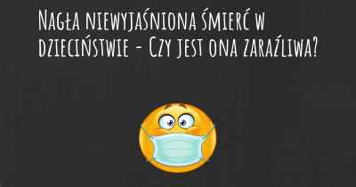 Nagła niewyjaśniona śmierć w dzieciństwie - Czy jest ona zaraźliwa?