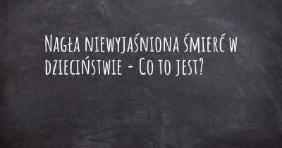 Nagła niewyjaśniona śmierć w dzieciństwie - Co to jest?