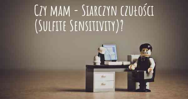 Czy mam - Siarczyn czułości (Sulfite Sensitivity)?
