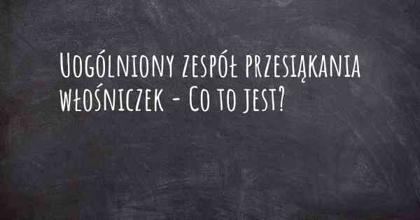 Uogólniony zespół przesiąkania włośniczek - Co to jest?