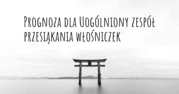 Prognoza dla Uogólniony zespół przesiąkania włośniczek