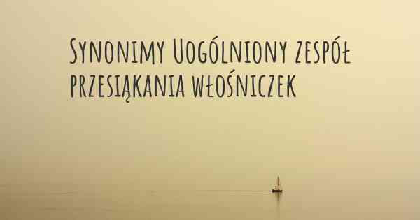 Synonimy Uogólniony zespół przesiąkania włośniczek