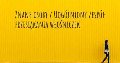 Znane osoby z Uogólniony zespół przesiąkania włośniczek