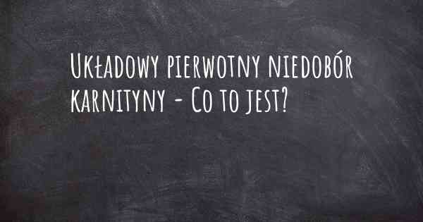 Układowy pierwotny niedobór karnityny - Co to jest?