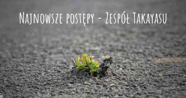 Najnowsze postępy - Zespół Takayasu