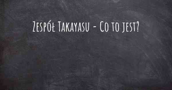 Zespół Takayasu - Co to jest?