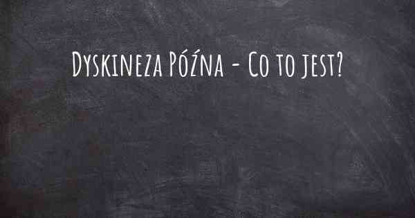 Dyskineza Późna - Co to jest?