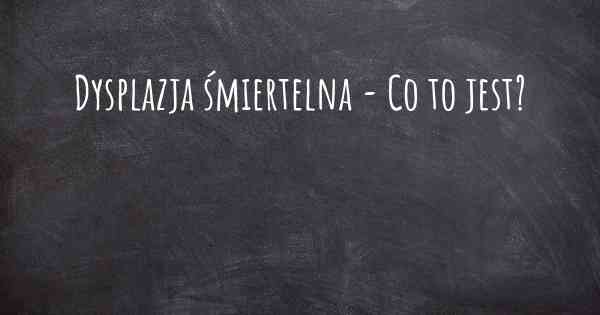 Dysplazja śmiertelna - Co to jest?