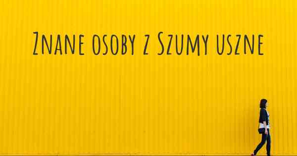 Znane osoby z Szumy uszne