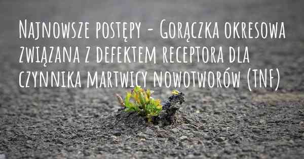 Najnowsze postępy - Gorączka okresowa związana z defektem receptora dla czynnika martwicy nowotworów (TNF)