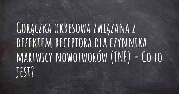 Gorączka okresowa związana z defektem receptora dla czynnika martwicy nowotworów (TNF) - Co to jest?