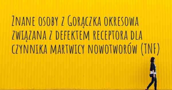 Znane osoby z Gorączka okresowa związana z defektem receptora dla czynnika martwicy nowotworów (TNF)