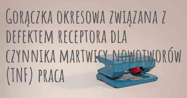 Gorączka okresowa związana z defektem receptora dla czynnika martwicy nowotworów (TNF) praca