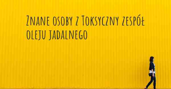 Znane osoby z Toksyczny zespół oleju jadalnego