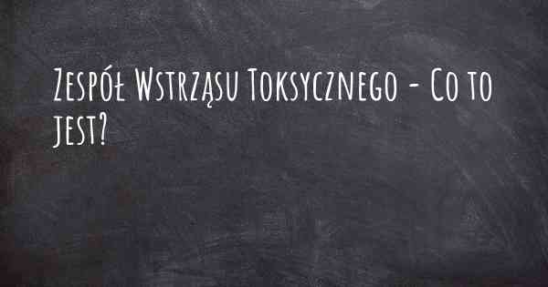 Zespół Wstrząsu Toksycznego - Co to jest?