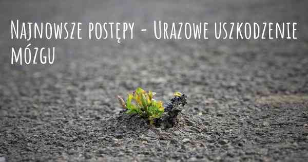 Najnowsze postępy - Urazowe uszkodzenie mózgu