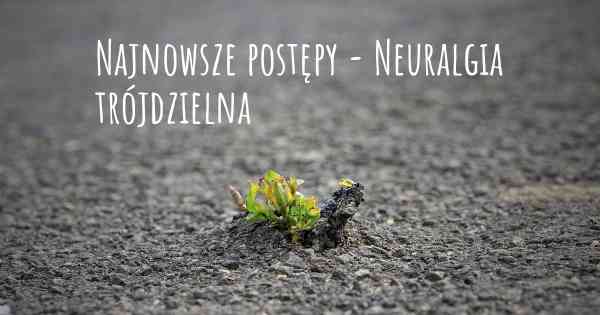 Najnowsze postępy - Neuralgia trójdzielna