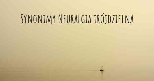 Synonimy Neuralgia trójdzielna