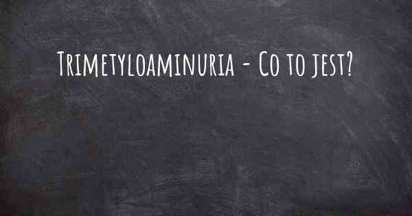 Trimetyloaminuria - Co to jest?