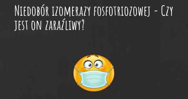 Niedobór izomerazy fosfotriozowej - Czy jest on zaraźliwy?