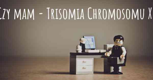 Czy mam - Trisomia Chromosomu X?
