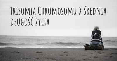 Trisomia Chromosomu X średnia długość życia